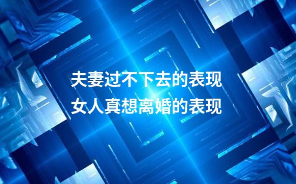 夫妻过不下去的表现 女人真想离婚的表现